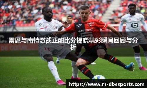 雷恩与南特激战正酣比分揭晓精彩瞬间回顾与分析