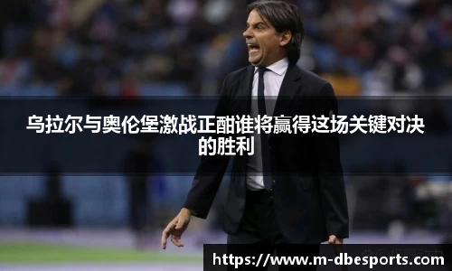 乌拉尔与奥伦堡激战正酣谁将赢得这场关键对决的胜利